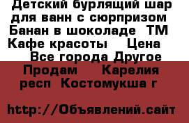 Детский бурлящий шар для ванн с сюрпризом «Банан в шоколаде» ТМ «Кафе красоты» › Цена ­ 94 - Все города Другое » Продам   . Карелия респ.,Костомукша г.